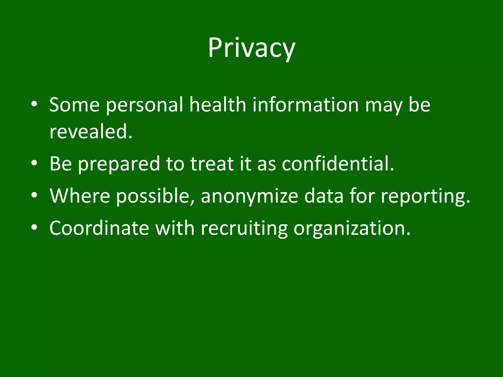 Privacy
• Some personal health information may be
revealed.
• Be prepared to treat it as confidential.
• Where possible, anonymize data for reporting.
• Coordinate with recruiting organization.
 