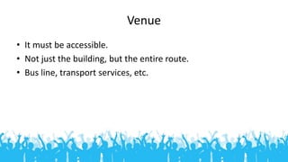 Venue
• It must be accessible.
• Not just the building, but the entire route.
• Bus line, transport services, etc.
 