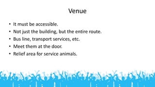 Venue
• It must be accessible.
• Not just the building, but the entire route.
• Bus line, transport services, etc.
• Meet ...