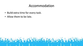 Accommodation
• Build extra time for every task.
• Allow them to be late.
 