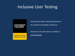 Inclusive User Testing
Presented by Adrian Roselli (@aardrian)
for Guelph Accessibility Conference.
Slides from this talk will be available at
rosel.li/Guelph.
 