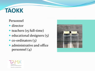 TAOKK
 Personnel
  director
  teachers (15 full-time)
  educational designers (5)
  co-ordinators (3)
  administrative and office
   personnel (4)
 