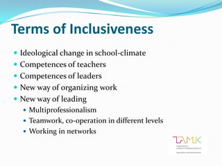 Terms of Inclusiveness
 Ideological change in school-climate
 Competences of teachers
 Competences of leaders
 New way of organizing work
 New way of leading
   Multiprofessionalism
   Teamwork, co-operation in different levels
   Working in networks
 
