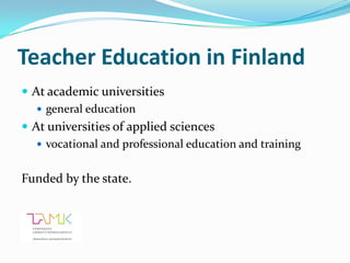 Teacher Education in Finland
 At academic universities
    general education
 At universities of applied sciences
    vocational and professional education and training


Funded by the state.
 