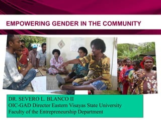 EMPOWERING GENDER IN THE COMMUNITY
DR. SEVERO L. BLANCO II
OIC-GAD Director Eastern Visayas State University
Faculty of the Entrepreneurship Department
 