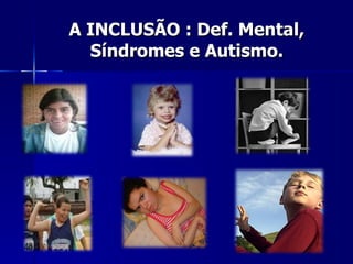 A INCLUSÃO : Def. Mental, Síndromes e Autismo. 