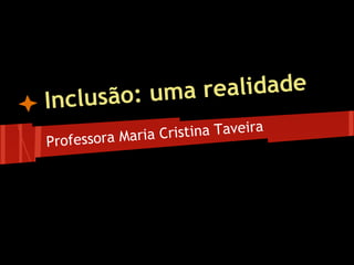 Inclusão: uma realidade
Professora Maria Cristina Taveira
 