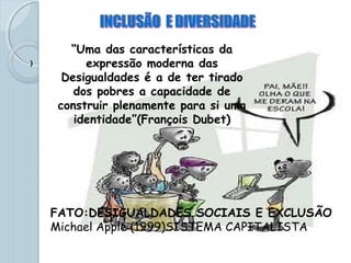 )
“Uma das características da
expressão moderna das
Desigualdades é a de ter tirado
dos pobres a capacidade de
construir plenamente para si uma
identidade”(François Dubet)
FATO:DESIGUALDADES SOCIAIS E EXCLUSÃO
Michael Apple (1999)SISTEMA CAPITALISTA
 