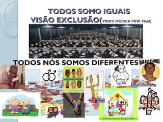 TODOS SOMO IGUAISTODOS SOMO IGUAIS
VISÃO EXCLUSÃO(VISÃO EXCLUSÃO(VIDEO MUSICA PINK Floid)VIDEO MUSICA PINK Floid)
TODOS NÓS SOMOS DIFERENTES
VISÃO INCLUSIVA
 