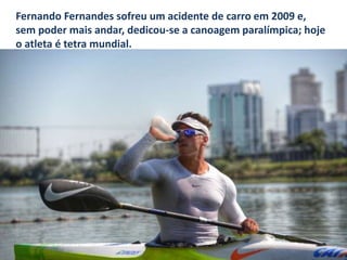 Fernando Fernandes sofreu um acidente de carro em 2009 e,
sem poder mais andar, dedicou-se a canoagem paralímpica; hoje
o atleta é tetra mundial.
 