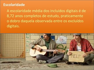 Escolaridade A escolaridade média dos incluídos digitais é de 8,72 anos completos de estudo, praticamente o dobro daquela observada entre os excluídos digitais. 