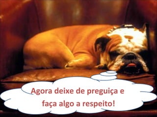 Agora deixe de preguiça e  faça algo a respeito! 