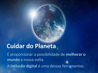 Cuidar do Planeta É proporcionar a possibilidade de  melhorar o mundo  a nossa volta. A  inclusão digital  é uma dessas ferramentas. 