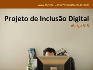 Projeto de Inclusão Digital Abrigo R15 www.abrigor15.com/responsabilidadesocial 