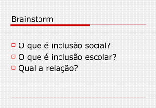Brainstorm O que é inclusão social? O que é inclusão escolar? Qual a relação? 