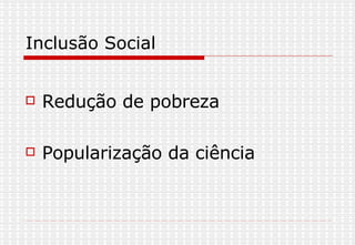Inclusão Social Redução de pobreza Popularização da ciência 