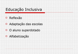 Educação Inclusiva Reflexão  Adaptação das escolas O aluno superdotado Alfabetização 