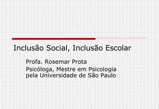 Inclusão Social, Inclusão Escolar  Profa. Rosemar Prota Psicóloga, Mestre em Psicologia pela Universidade de São Paulo 
