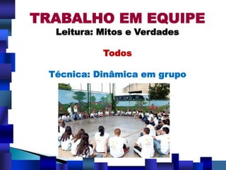 TRABALHO EM EQUIPE
Leitura: Mitos e Verdades
Todos
Técnica: Dinâmica em grupo
 