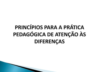 PRINCÍPIOS PARA A PRÁTICA
PEDAGÓGICA DE ATENÇÃO ÀS
DIFERENÇAS
 