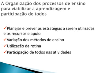 Planejar e prever as estratégias a serem utilizadas
e os recursos e apoio
Variação dos métodos de ensino
Utilização de rotina
Participação de todos nas atividades
 
