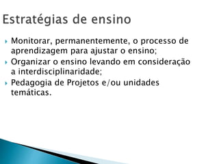  Monitorar, permanentemente, o processo de
aprendizagem para ajustar o ensino;
 Organizar o ensino levando em consideração
a interdisciplinaridade;
 Pedagogia de Projetos e/ou unidades
temáticas.
 