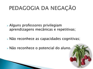  Alguns professores privilegiam
aprendizagens mecânicas e repetitivas;
 Não reconhece as capacidades cognitivas;
 Não reconhece o potencial do aluno.
 