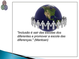 "Inclusão é sair das escolas dos
diferentes e promover a escola das
diferenças." (Mantoan)
 