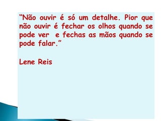 “Não ouvir é só um detalhe. Pior que
não ouvir é fechar os olhos quando se
pode ver e fechas as mãos quando se
pode falar.”
Lene Reis
 