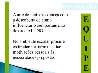 MOTIVAÇÃO
E
Q
U
I
P
E
M
M
M
M
M
M
M
M
M
M
M
M
M
M
M
M
M
M
A arte de motivar começa com
a descoberta de como
influenciar o comportamento
de cada ALUNO.
No ambiente escolar procure
estimular sua turma e aliar as
motivações pessoais às
necessidades propostas.
 