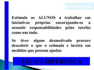 ESTIMULE
Estimule os ALUNOS a trabalhar em
iniciativas próprias encorajando-os a
assumir responsabilidades pelas tarefas
como um todo.
Se tiver algum desmotivado procure
descobrir o que o estimula e invista em
medidas que possam ajudar.
FAÇAA DIFERENÇA
M
M
M
M
M
M
M
M
M
M
M
M
M
M
M
M
M
M
 