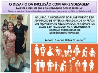 O DESAFIO DA INCLUSÃO COM APRENDIZAGEM
PALESTRA MINISTRADA PELA PEDAGOGA DENISE TEPERINE
Glosas da palestra: Simone Helen Drumond Ischkanian (Mestranda em Ciências da Educação )
 