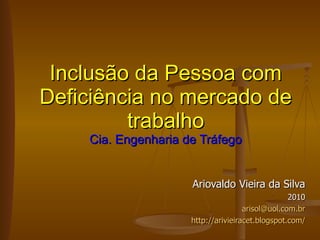 Ariovaldo Vieira da Silva 2010 [email_address] http://arivieiracet.blogspot.com/ Inclusão da Pessoa com Deficiência no mercado de trabalho Cia. Engenharia de Tráfego 