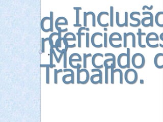 .
Inclusãode
deficientesno
Mercado d
Trabalho.
 