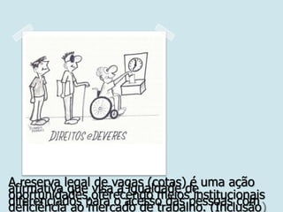 A reserva legal de vagas (cotas) é uma açãoafirmativa que visa a igualdade de
oportunidades,oferecendo meios institucionaisdiferenciados para o acesso das pessoas comdeficiência ao mercado de trabalho. (Inclusão)
 