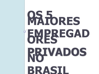 OS 5
MAIORES
EMPREGAD
ORES
PRIVADOS
NO
 