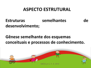 ASPECTO ESTRUTURAL
Estruturas semelhantes de
desenvolvimento;
Gênese semelhante dos esquemas
conceituais e processos de conhecimento.
ABDALLA J. F. S. 2010
 