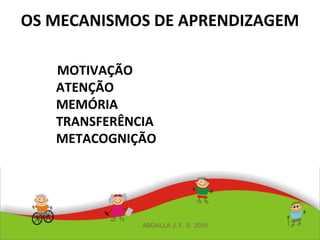 OS MECANISMOS DE APRENDIZAGEM
MOTIVAÇÃO
ATENÇÃO
MEMÓRIA
TRANSFERÊNCIA
METACOGNIÇÃO
ABDALLA J. F. S. 2010
 