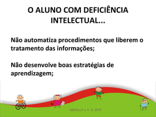 O ALUNO COM DEFICIÊNCIA
INTELECTUAL...
Não automatiza procedimentos que liberem o
tratamento das informações;
Não desenvolve boas estratégias de
aprendizagem;
ABDALLA J. F. S. 2010
 