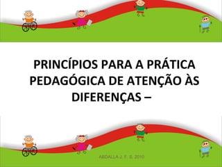 PRINCÍPIOS PARA A PRÁTICA
PEDAGÓGICA DE ATENÇÃO ÀS
DIFERENÇAS –
ABDALLA J. F. S. 2010
 