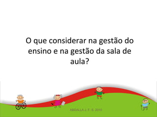 O que considerar na gestão do
ensino e na gestão da sala de
aula?
ABDALLA J. F. S. 2010
 