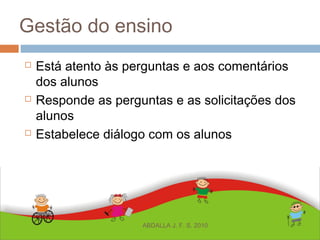 Gestão do ensino
 Está atento às perguntas e aos comentários
dos alunos
 Responde as perguntas e as solicitações dos
alunos
 Estabelece diálogo com os alunos
ABDALLA J. F. S. 2010
 