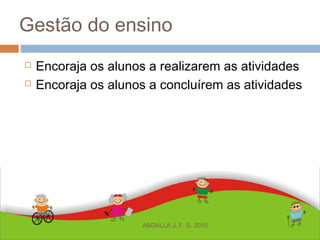 Gestão do ensino
 Encoraja os alunos a realizarem as atividades
 Encoraja os alunos a concluírem as atividades
ABDALLA J. F. S. 2010
 