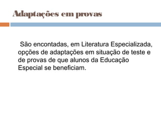 Adaptações emprovas
São encontadas, em Literatura Especializada,
opções de adaptações em situação de teste e
de provas de que alunos da Educação
Especial se beneficiam.
 