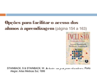 Opções para facilitaro acesso dos
alunos à aprendizagem(página 154 a 163)
STAINBACK, S & STAINBACK, W. Inclusão : um g uia para e ducado re s . Porto
Alegre: Artes Médicas Sul, 1999
 
