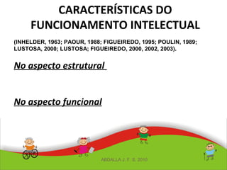 CARACTERÍSTICAS DO
FUNCIONAMENTO INTELECTUAL
(INHELDER, 1963; PAOUR, 1988; FIGUEIREDO, 1995; POULIN, 1989;
LUSTOSA, 2000; LUSTOSA; FIGUEIREDO, 2000, 2002, 2003).
No aspecto estrutural
No aspecto funcional
ABDALLA J. F. S. 2010
 