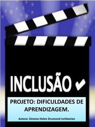 PROJETO: DIFICULDADES DE APRENDIZAGEM. 
Autora: Simone Helen Drumond Ischkanian  