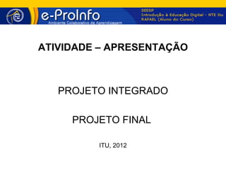 ATIVIDADE – APRESENTAÇÃO



   PROJETO INTEGRADO

     PROJETO FINAL

         ITU, 2012
 