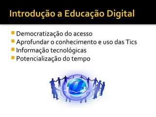  Democratização do acesso
 Aprofundar o conhecimento e uso das Tics
 Informação tecnológicas
 Potencialização do tempo
 