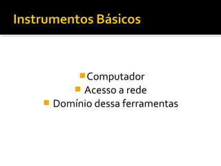 Computador
 Acesso a rede
 Domínio dessa ferramentas
 